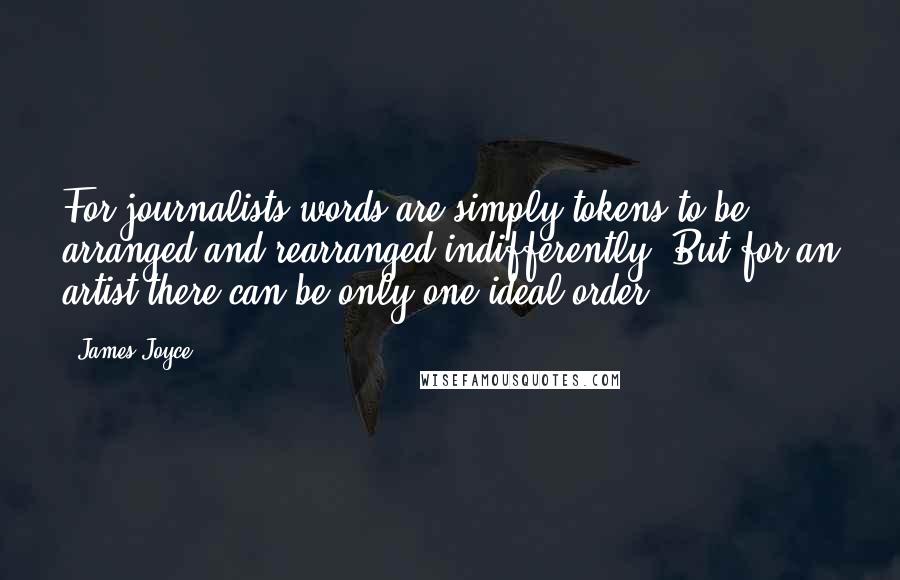 James Joyce Quotes: For journalists words are simply tokens to be arranged and rearranged indifferently. But for an artist there can be only one ideal order.