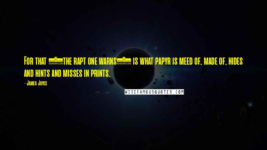 James Joyce Quotes: For that (the rapt one warns) is what papyr is meed of, made of, hides and hints and misses in prints.