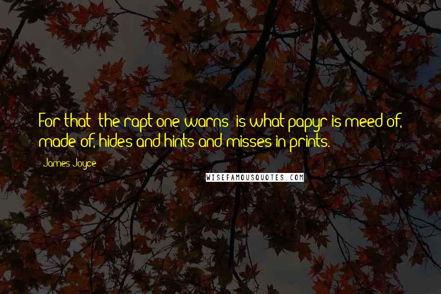 James Joyce Quotes: For that (the rapt one warns) is what papyr is meed of, made of, hides and hints and misses in prints.