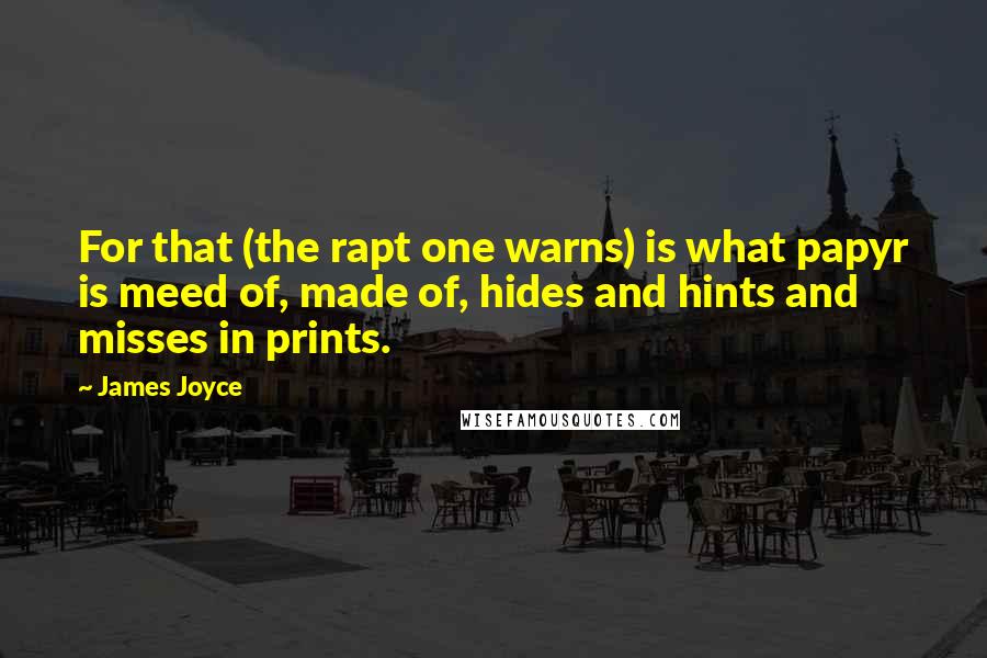 James Joyce Quotes: For that (the rapt one warns) is what papyr is meed of, made of, hides and hints and misses in prints.