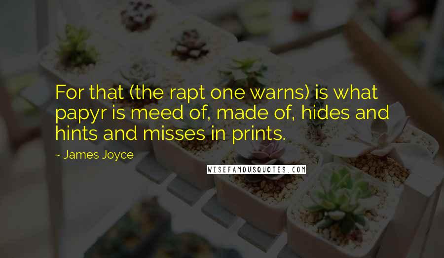 James Joyce Quotes: For that (the rapt one warns) is what papyr is meed of, made of, hides and hints and misses in prints.