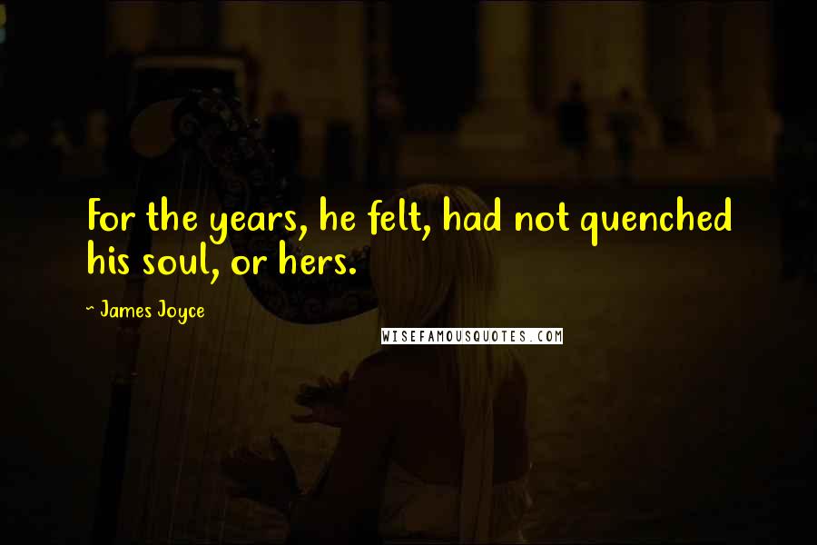 James Joyce Quotes: For the years, he felt, had not quenched his soul, or hers.