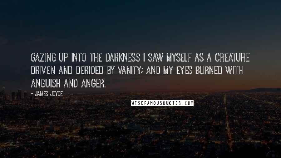 James Joyce Quotes: Gazing up into the darkness I saw myself as a creature driven and derided by vanity; and my eyes burned with anguish and anger.