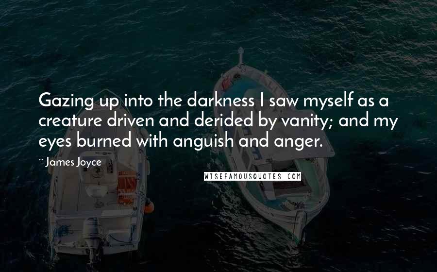 James Joyce Quotes: Gazing up into the darkness I saw myself as a creature driven and derided by vanity; and my eyes burned with anguish and anger.