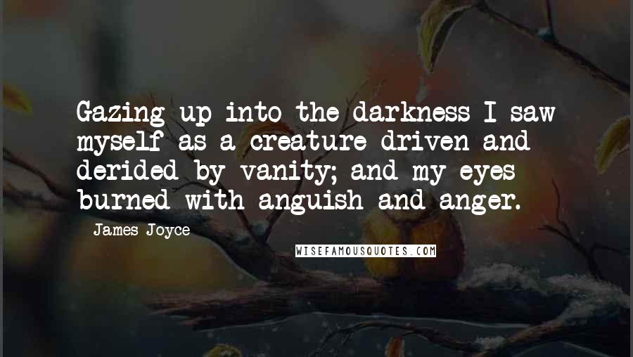 James Joyce Quotes: Gazing up into the darkness I saw myself as a creature driven and derided by vanity; and my eyes burned with anguish and anger.