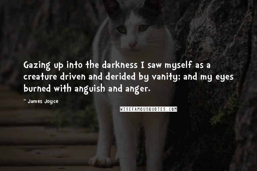 James Joyce Quotes: Gazing up into the darkness I saw myself as a creature driven and derided by vanity; and my eyes burned with anguish and anger.