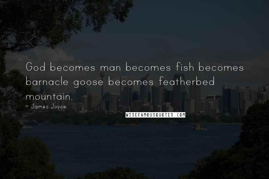 James Joyce Quotes: God becomes man becomes fish becomes barnacle goose becomes featherbed mountain.