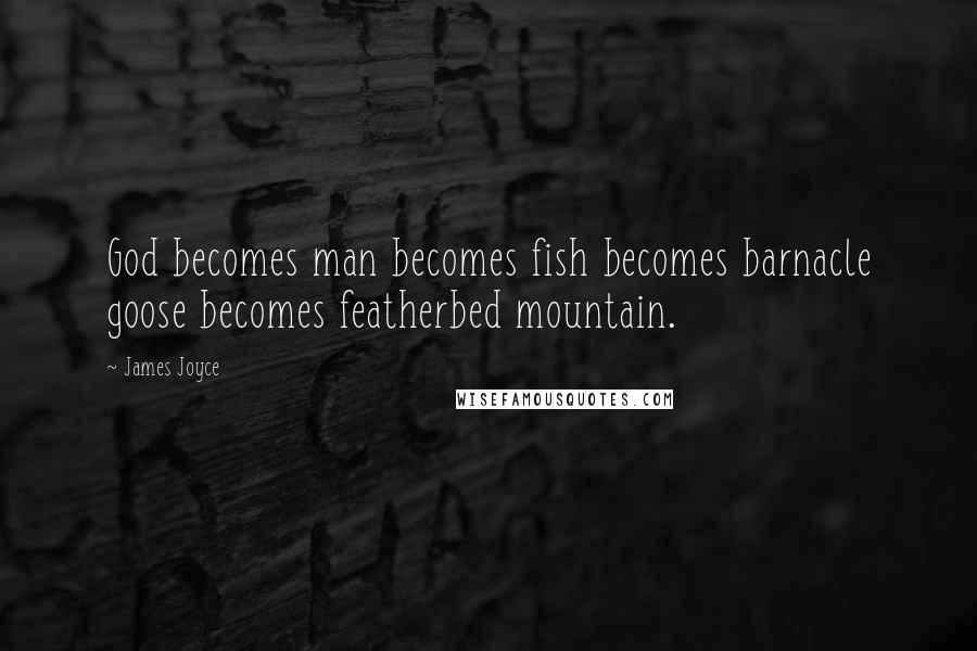 James Joyce Quotes: God becomes man becomes fish becomes barnacle goose becomes featherbed mountain.