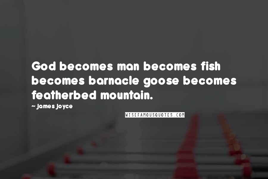 James Joyce Quotes: God becomes man becomes fish becomes barnacle goose becomes featherbed mountain.