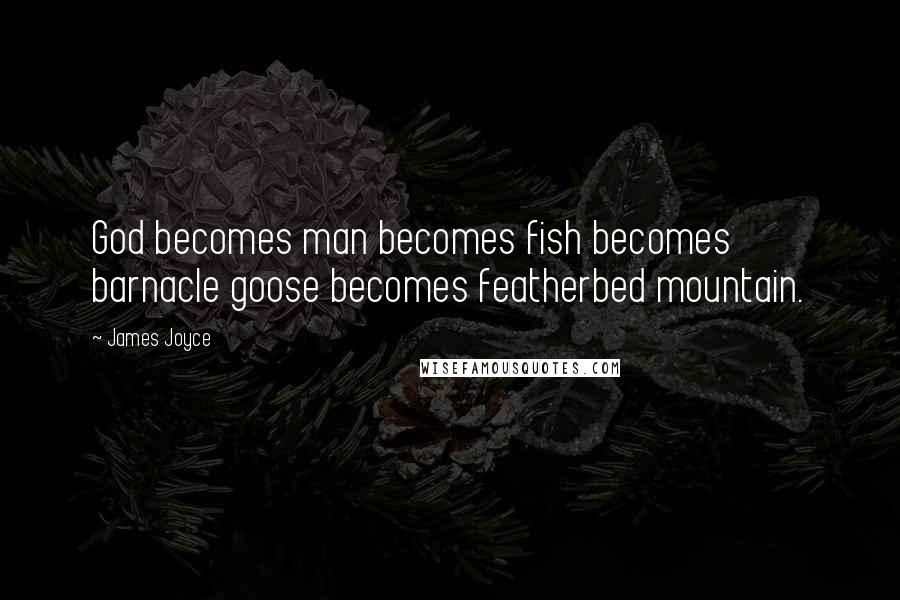 James Joyce Quotes: God becomes man becomes fish becomes barnacle goose becomes featherbed mountain.