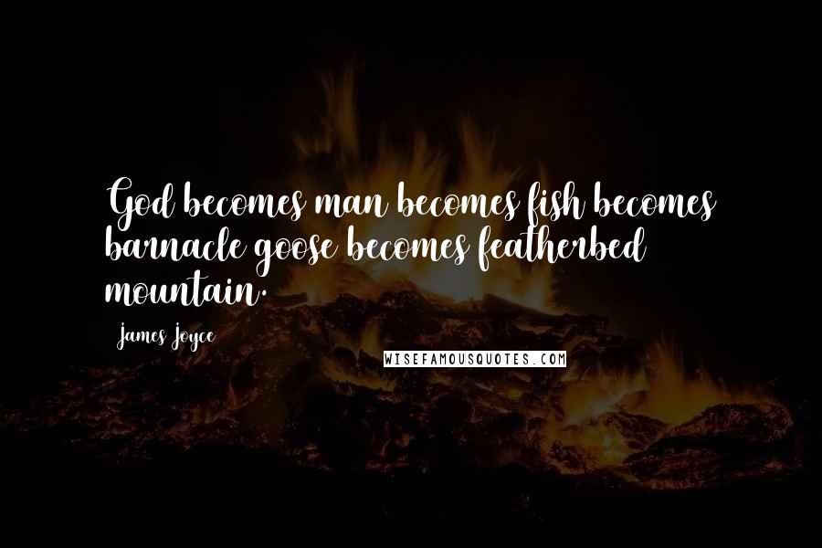 James Joyce Quotes: God becomes man becomes fish becomes barnacle goose becomes featherbed mountain.