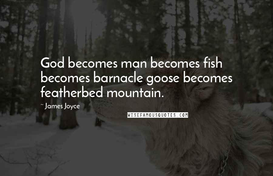 James Joyce Quotes: God becomes man becomes fish becomes barnacle goose becomes featherbed mountain.