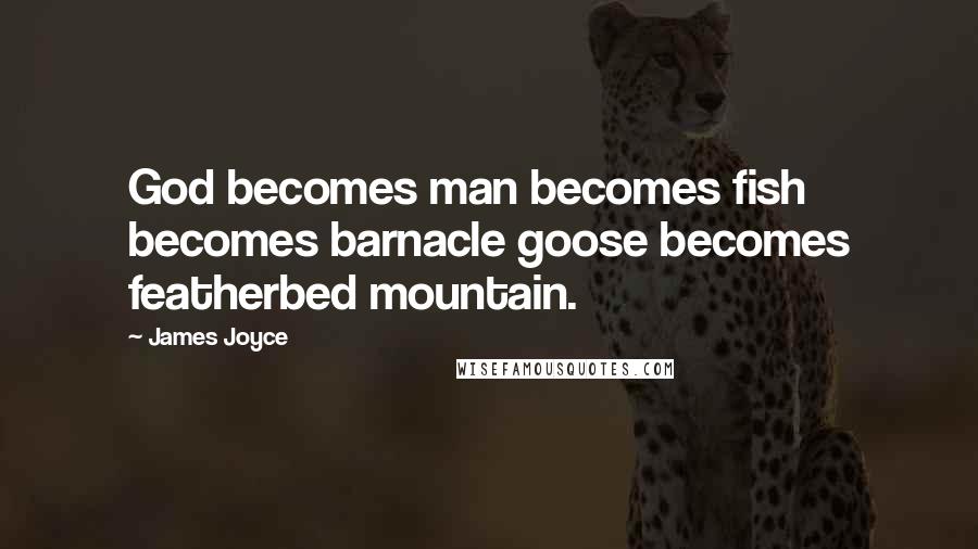 James Joyce Quotes: God becomes man becomes fish becomes barnacle goose becomes featherbed mountain.