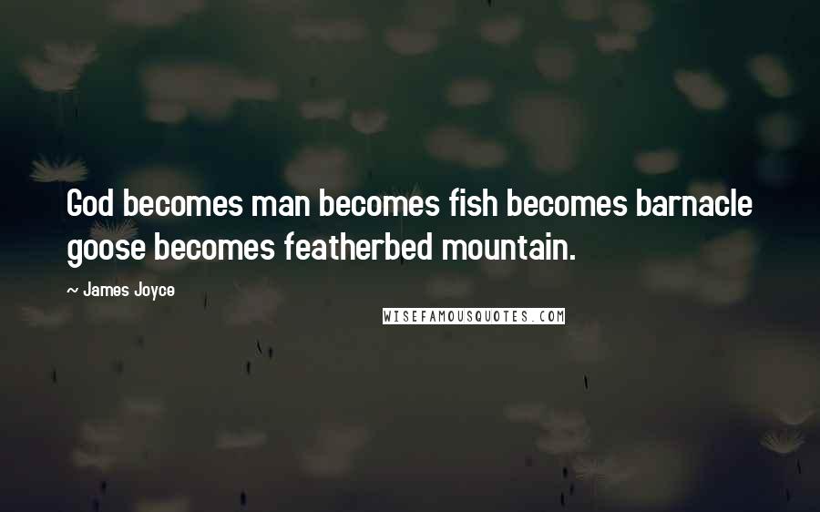 James Joyce Quotes: God becomes man becomes fish becomes barnacle goose becomes featherbed mountain.