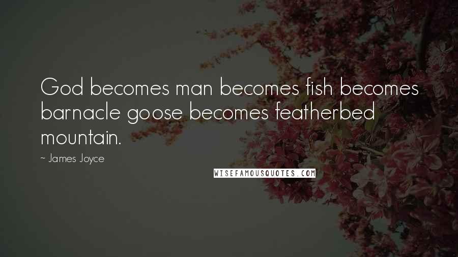 James Joyce Quotes: God becomes man becomes fish becomes barnacle goose becomes featherbed mountain.