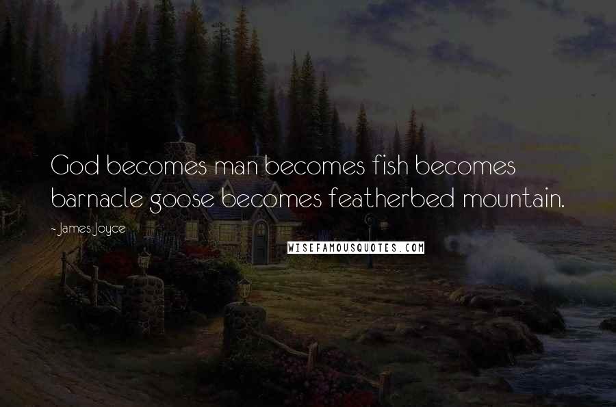 James Joyce Quotes: God becomes man becomes fish becomes barnacle goose becomes featherbed mountain.