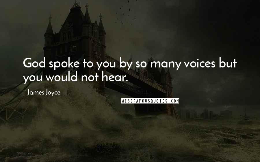 James Joyce Quotes: God spoke to you by so many voices but you would not hear.