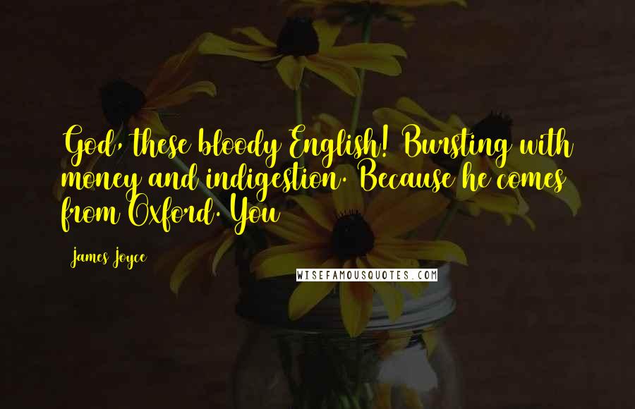 James Joyce Quotes: God, these bloody English! Bursting with money and indigestion. Because he comes from Oxford. You