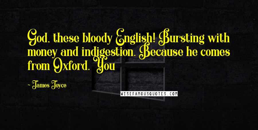 James Joyce Quotes: God, these bloody English! Bursting with money and indigestion. Because he comes from Oxford. You