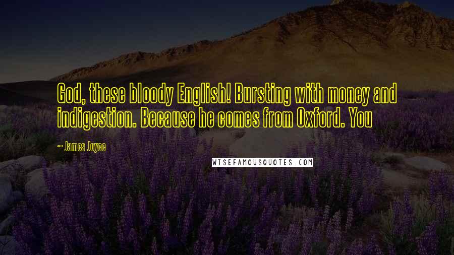 James Joyce Quotes: God, these bloody English! Bursting with money and indigestion. Because he comes from Oxford. You