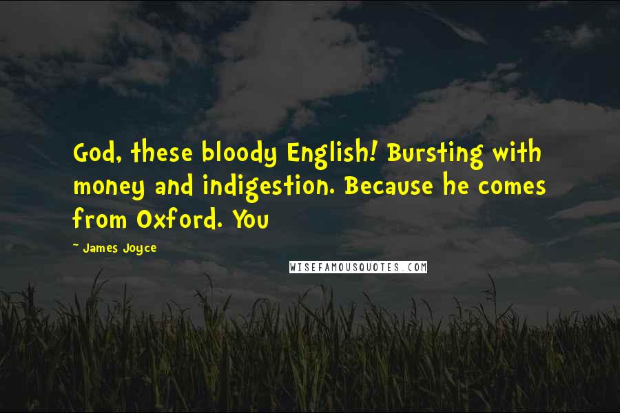 James Joyce Quotes: God, these bloody English! Bursting with money and indigestion. Because he comes from Oxford. You