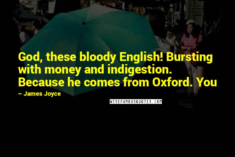 James Joyce Quotes: God, these bloody English! Bursting with money and indigestion. Because he comes from Oxford. You