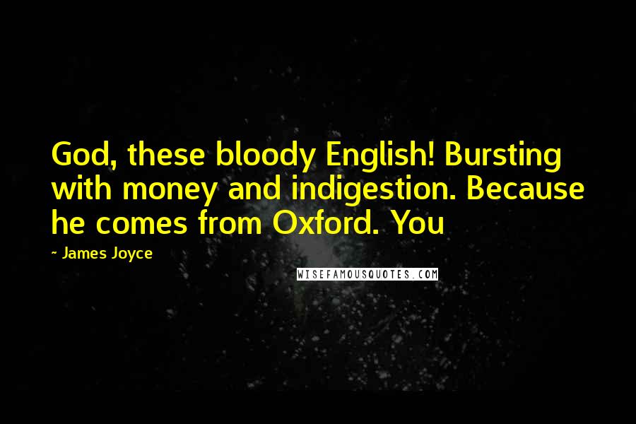 James Joyce Quotes: God, these bloody English! Bursting with money and indigestion. Because he comes from Oxford. You