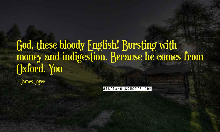 James Joyce Quotes: God, these bloody English! Bursting with money and indigestion. Because he comes from Oxford. You