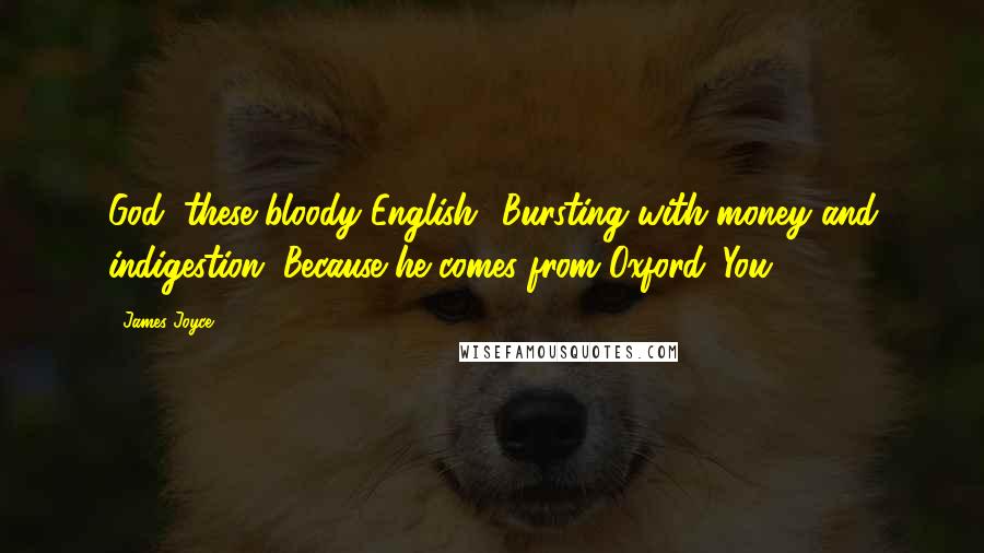 James Joyce Quotes: God, these bloody English! Bursting with money and indigestion. Because he comes from Oxford. You