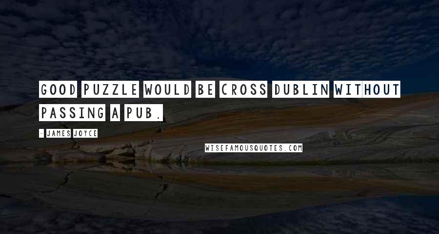 James Joyce Quotes: Good puzzle would be cross Dublin without passing a pub.