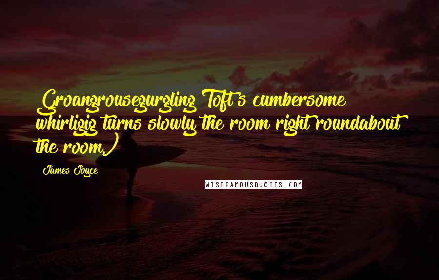 James Joyce Quotes: Groangrousegurgling Toft's cumbersome whirligig turns slowly the room right roundabout the room.)