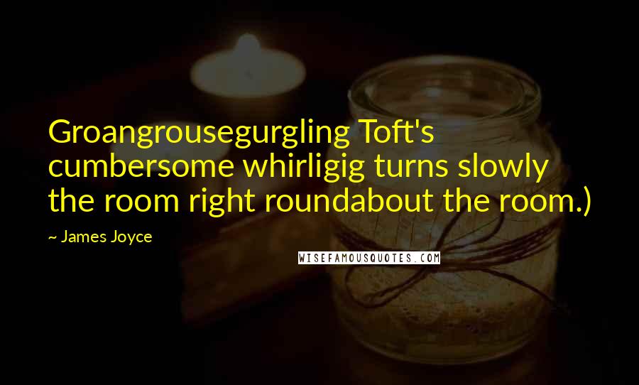 James Joyce Quotes: Groangrousegurgling Toft's cumbersome whirligig turns slowly the room right roundabout the room.)