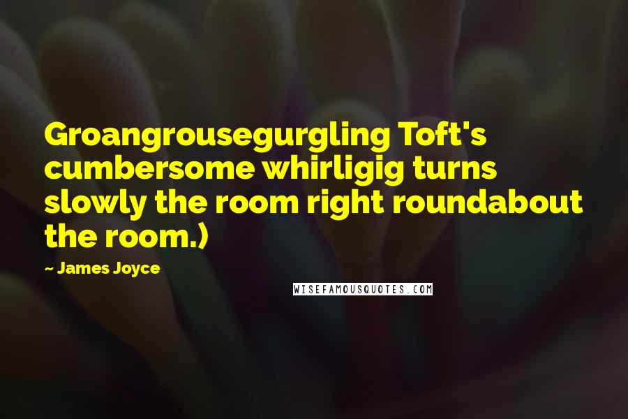 James Joyce Quotes: Groangrousegurgling Toft's cumbersome whirligig turns slowly the room right roundabout the room.)