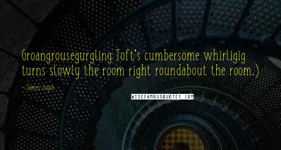 James Joyce Quotes: Groangrousegurgling Toft's cumbersome whirligig turns slowly the room right roundabout the room.)