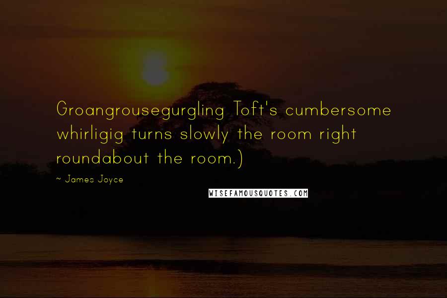 James Joyce Quotes: Groangrousegurgling Toft's cumbersome whirligig turns slowly the room right roundabout the room.)