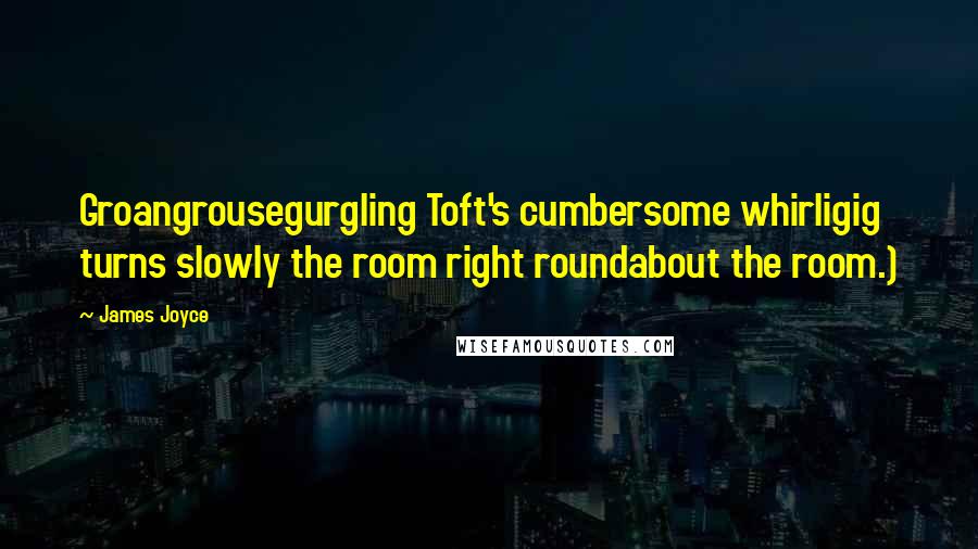 James Joyce Quotes: Groangrousegurgling Toft's cumbersome whirligig turns slowly the room right roundabout the room.)