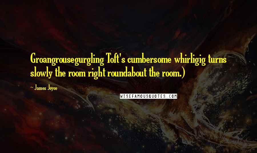 James Joyce Quotes: Groangrousegurgling Toft's cumbersome whirligig turns slowly the room right roundabout the room.)