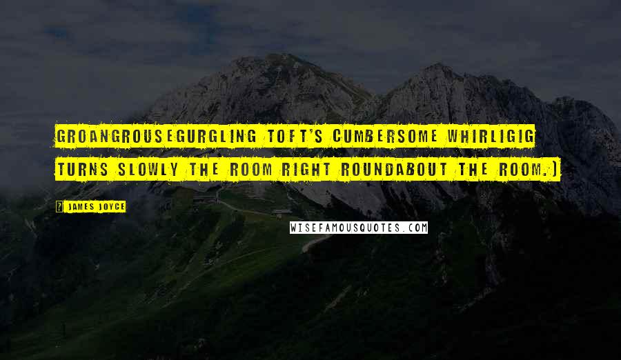 James Joyce Quotes: Groangrousegurgling Toft's cumbersome whirligig turns slowly the room right roundabout the room.)