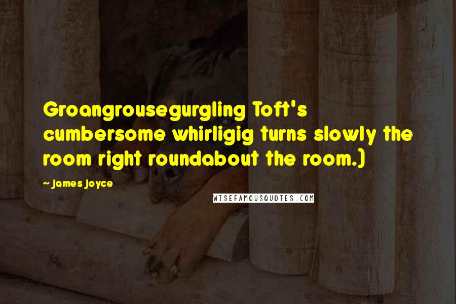James Joyce Quotes: Groangrousegurgling Toft's cumbersome whirligig turns slowly the room right roundabout the room.)