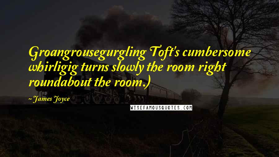 James Joyce Quotes: Groangrousegurgling Toft's cumbersome whirligig turns slowly the room right roundabout the room.)