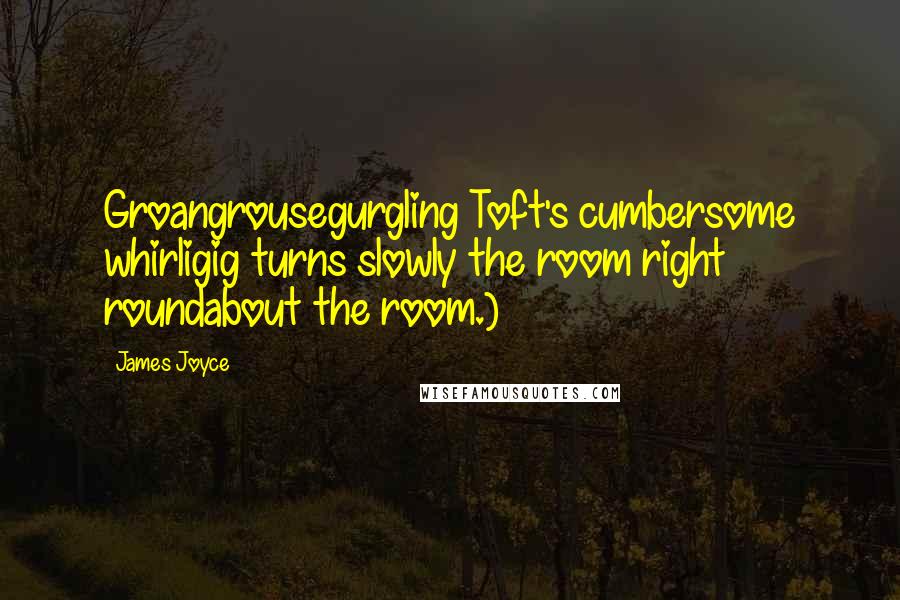 James Joyce Quotes: Groangrousegurgling Toft's cumbersome whirligig turns slowly the room right roundabout the room.)