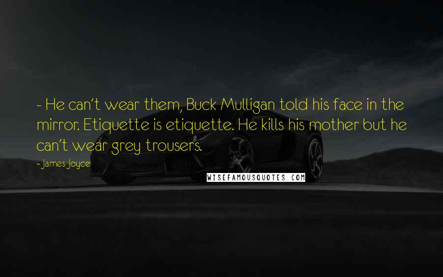 James Joyce Quotes: - He can't wear them, Buck Mulligan told his face in the mirror. Etiquette is etiquette. He kills his mother but he can't wear grey trousers.