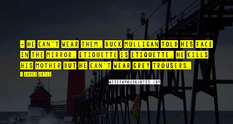 James Joyce Quotes: - He can't wear them, Buck Mulligan told his face in the mirror. Etiquette is etiquette. He kills his mother but he can't wear grey trousers.