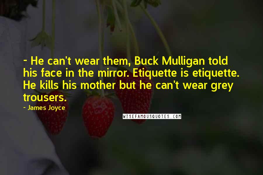 James Joyce Quotes: - He can't wear them, Buck Mulligan told his face in the mirror. Etiquette is etiquette. He kills his mother but he can't wear grey trousers.