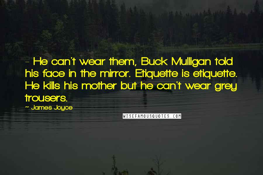 James Joyce Quotes: - He can't wear them, Buck Mulligan told his face in the mirror. Etiquette is etiquette. He kills his mother but he can't wear grey trousers.