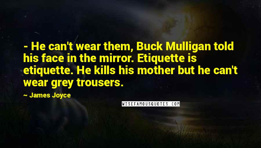 James Joyce Quotes: - He can't wear them, Buck Mulligan told his face in the mirror. Etiquette is etiquette. He kills his mother but he can't wear grey trousers.
