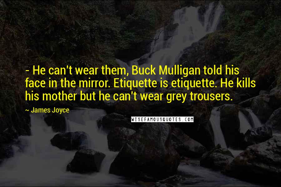 James Joyce Quotes: - He can't wear them, Buck Mulligan told his face in the mirror. Etiquette is etiquette. He kills his mother but he can't wear grey trousers.