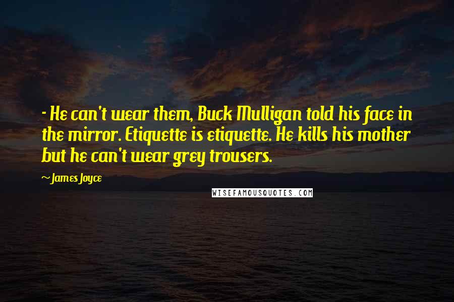 James Joyce Quotes: - He can't wear them, Buck Mulligan told his face in the mirror. Etiquette is etiquette. He kills his mother but he can't wear grey trousers.