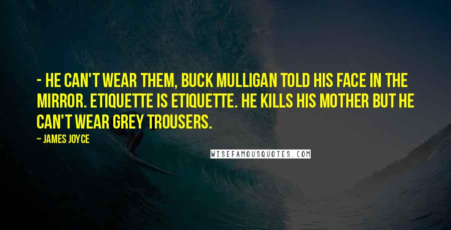 James Joyce Quotes: - He can't wear them, Buck Mulligan told his face in the mirror. Etiquette is etiquette. He kills his mother but he can't wear grey trousers.