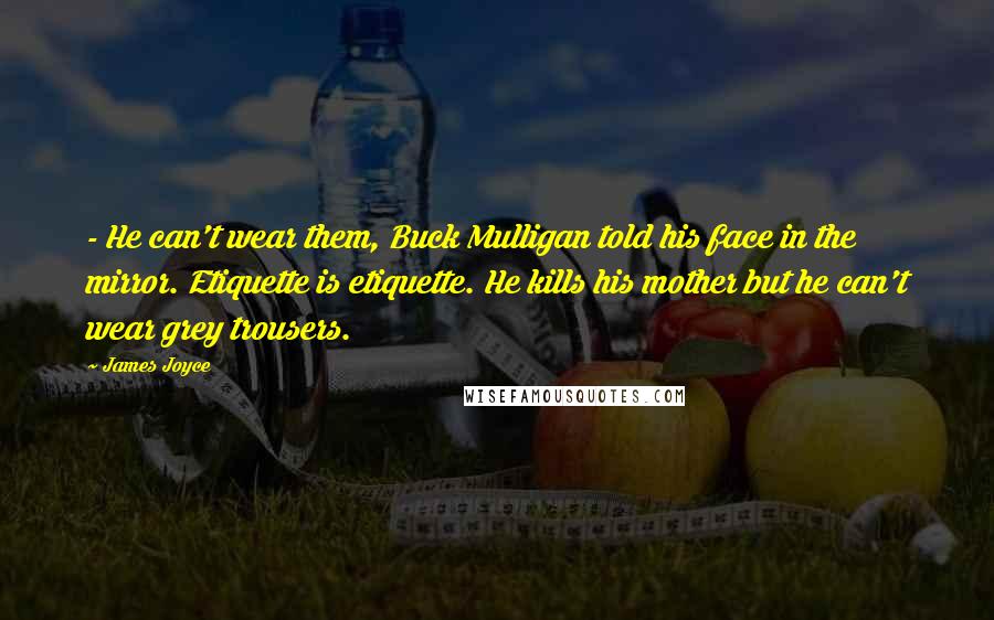 James Joyce Quotes: - He can't wear them, Buck Mulligan told his face in the mirror. Etiquette is etiquette. He kills his mother but he can't wear grey trousers.